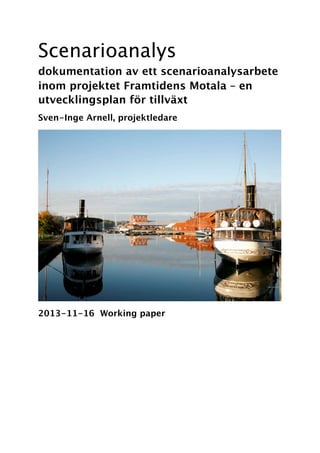 Scenarioanalys
dokumentation av ett scenarioanalysarbete
inom projektet Framtidens Motala – en
utvecklingsplan för tillväxt
Sven-Inge Arnell, projektledare

2013-11-16 Working paper

 