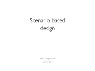 Scenario-based 
design
Media Design course
Autumn 2016
 