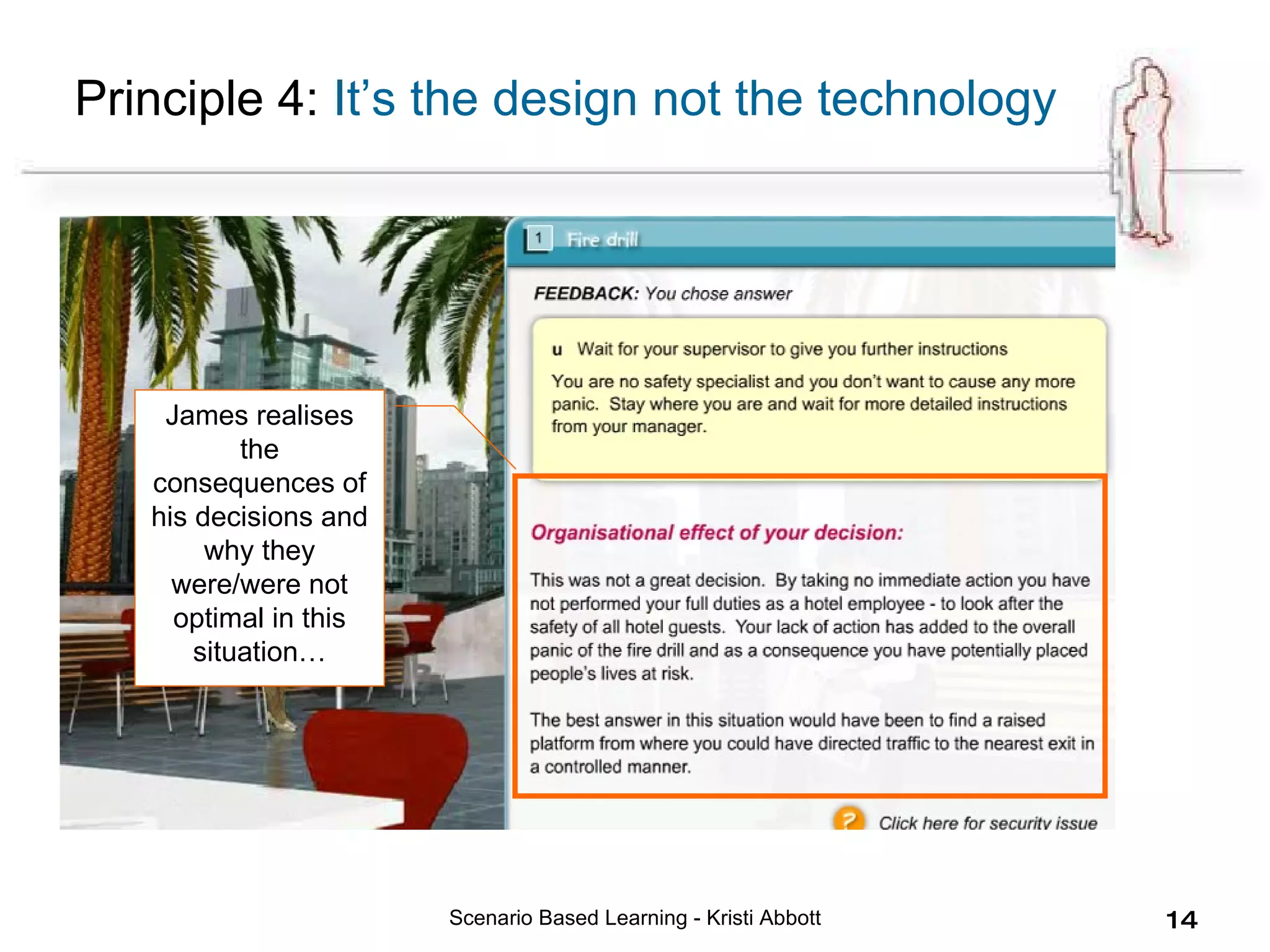 Scenario Based Learning - Kristi Abbott James realises the consequences of his decisions and why they were/were not optimal in this situation… Principle 4:  It’s the design not the technology 