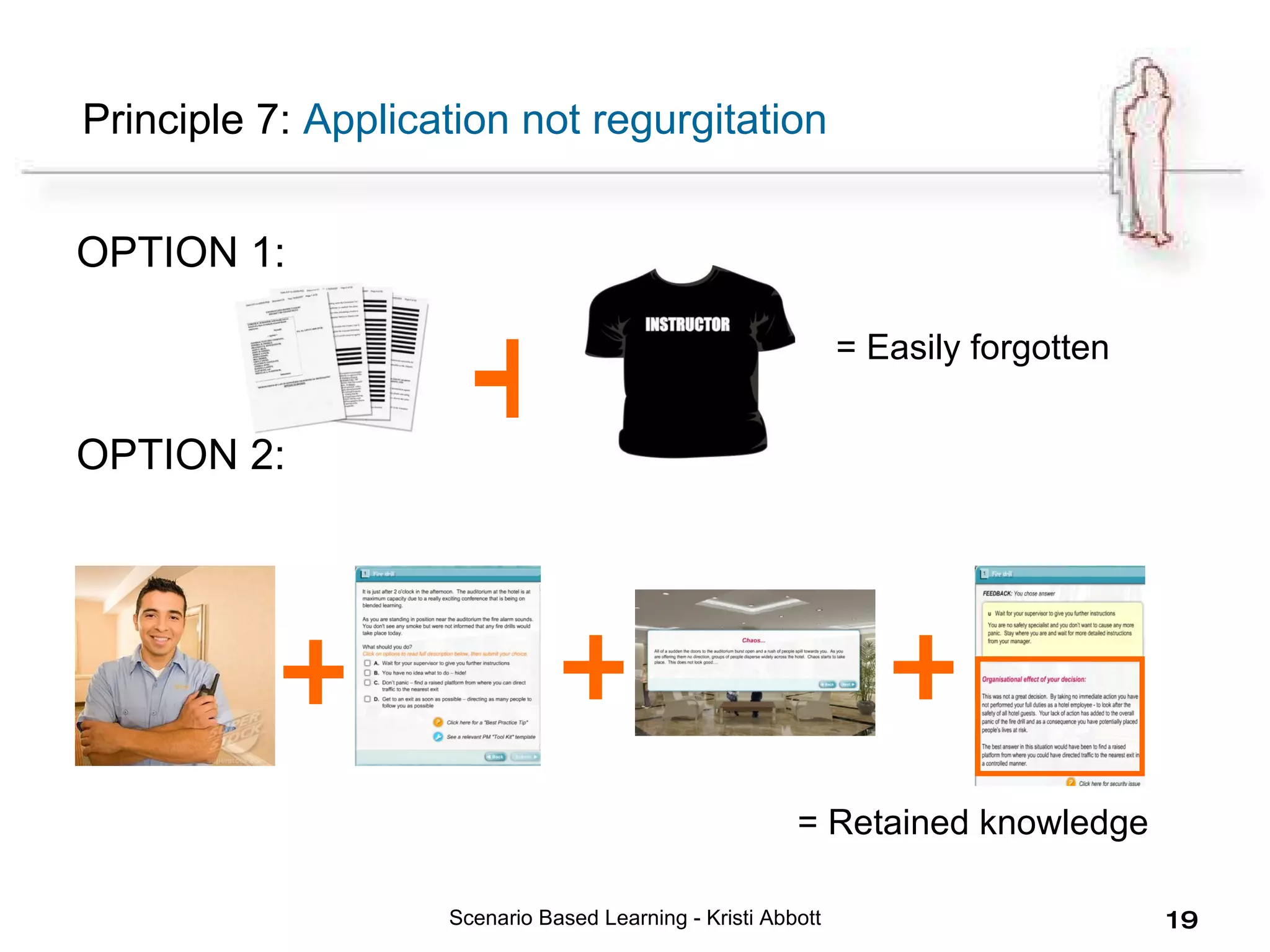 Principle 7:  Application not regurgitation OPTION 1: OPTION 2: Scenario Based Learning - Kristi Abbott + + + + = Easily forgotten = Retained knowledge 