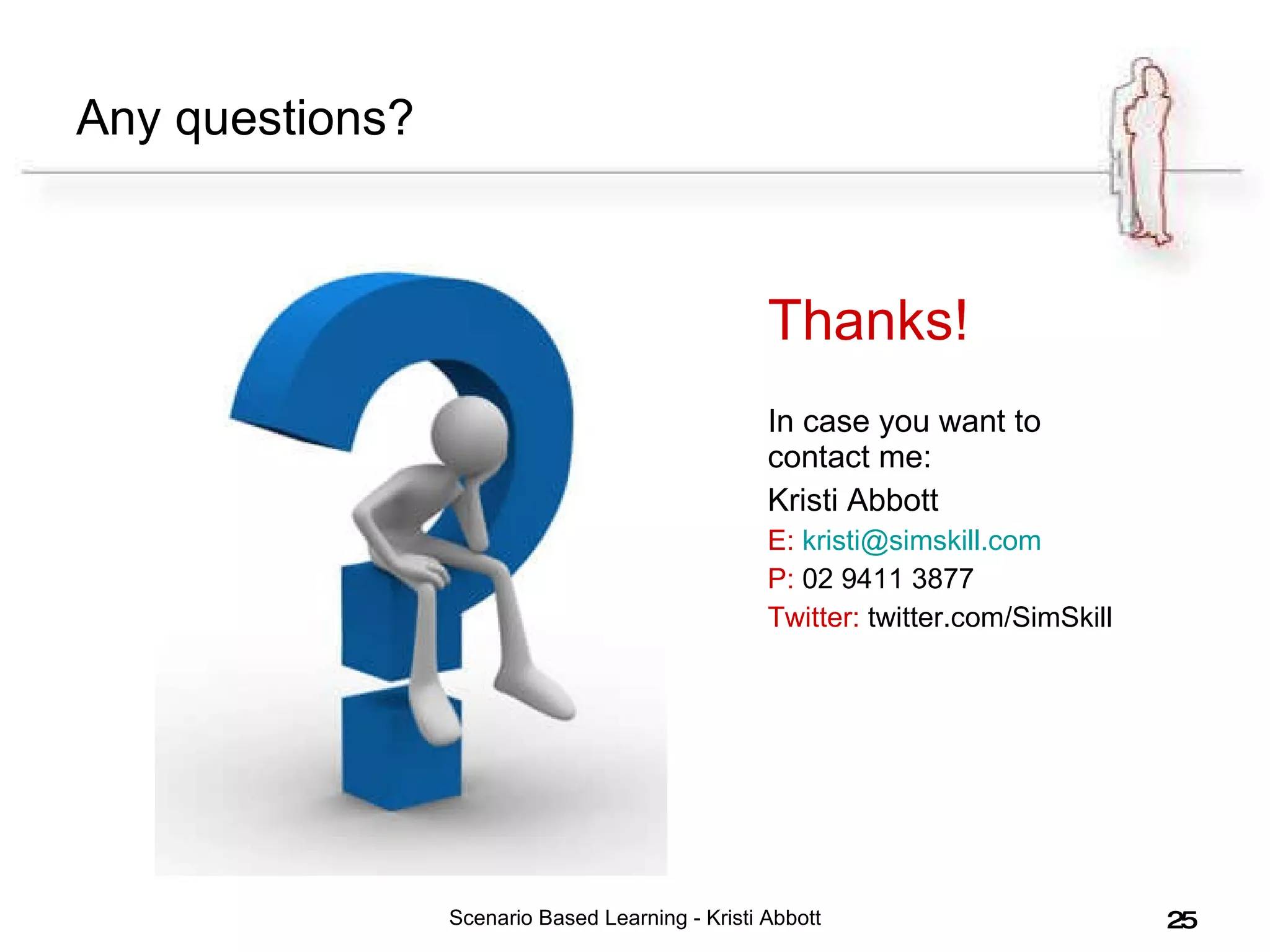 Any questions? Thanks! In case you want to contact me: Kristi Abbott E:   [email_address] P:  02 9411 3877 Twitter:  twitter.com/SimSkill Scenario Based Learning - Kristi Abbott 
