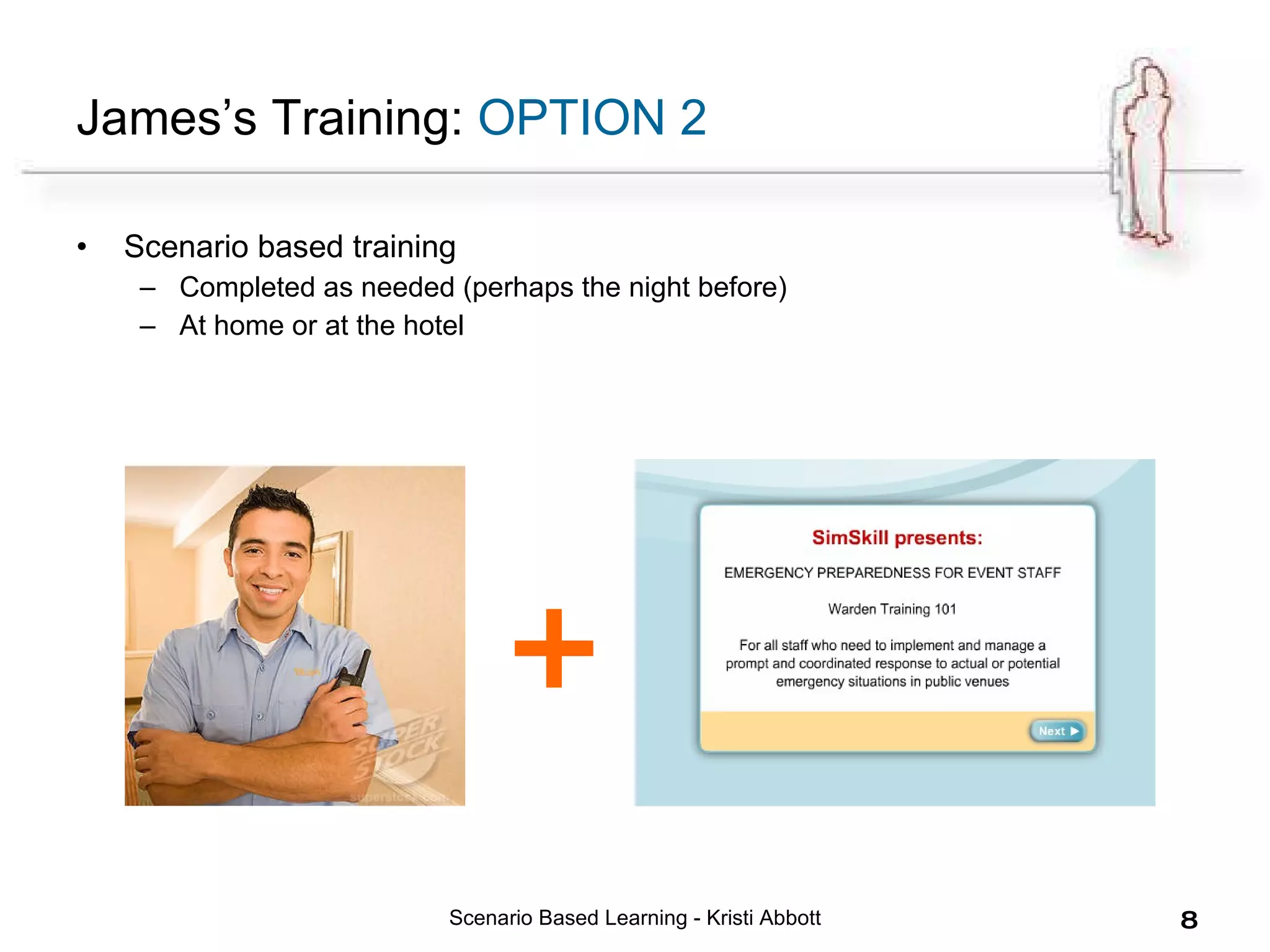 James’s Training:  OPTION 2 Scenario based training Completed as needed (perhaps the night before) At home or at the hotel Scenario Based Learning - Kristi Abbott + 