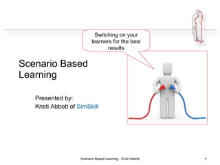 Scenario Based  Learning Presented by:  Kristi Abbott of  SimSkill Scenario Based Learning - Kristi Abbott Switching on your learners for the best results 