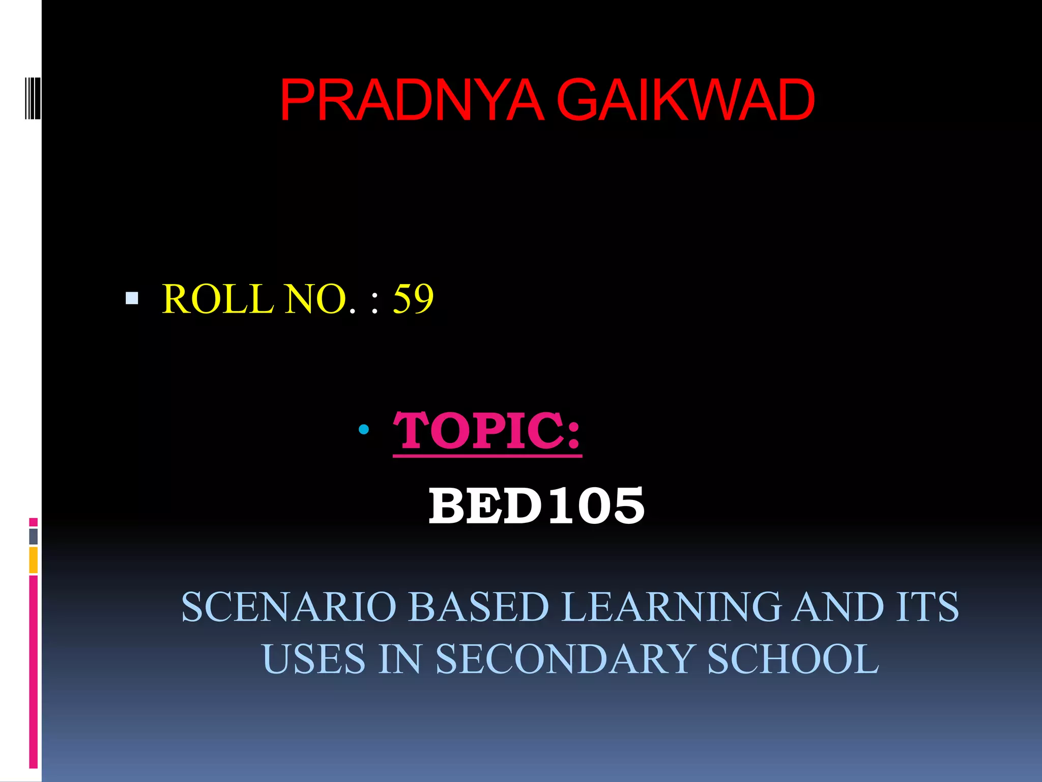 PRADNYA GAIKWAD
 ROLL NO. : 59
 TOPIC:
BED105
SCENARIO BASED LEARNING AND ITS
USES IN SECONDARY SCHOOL
 