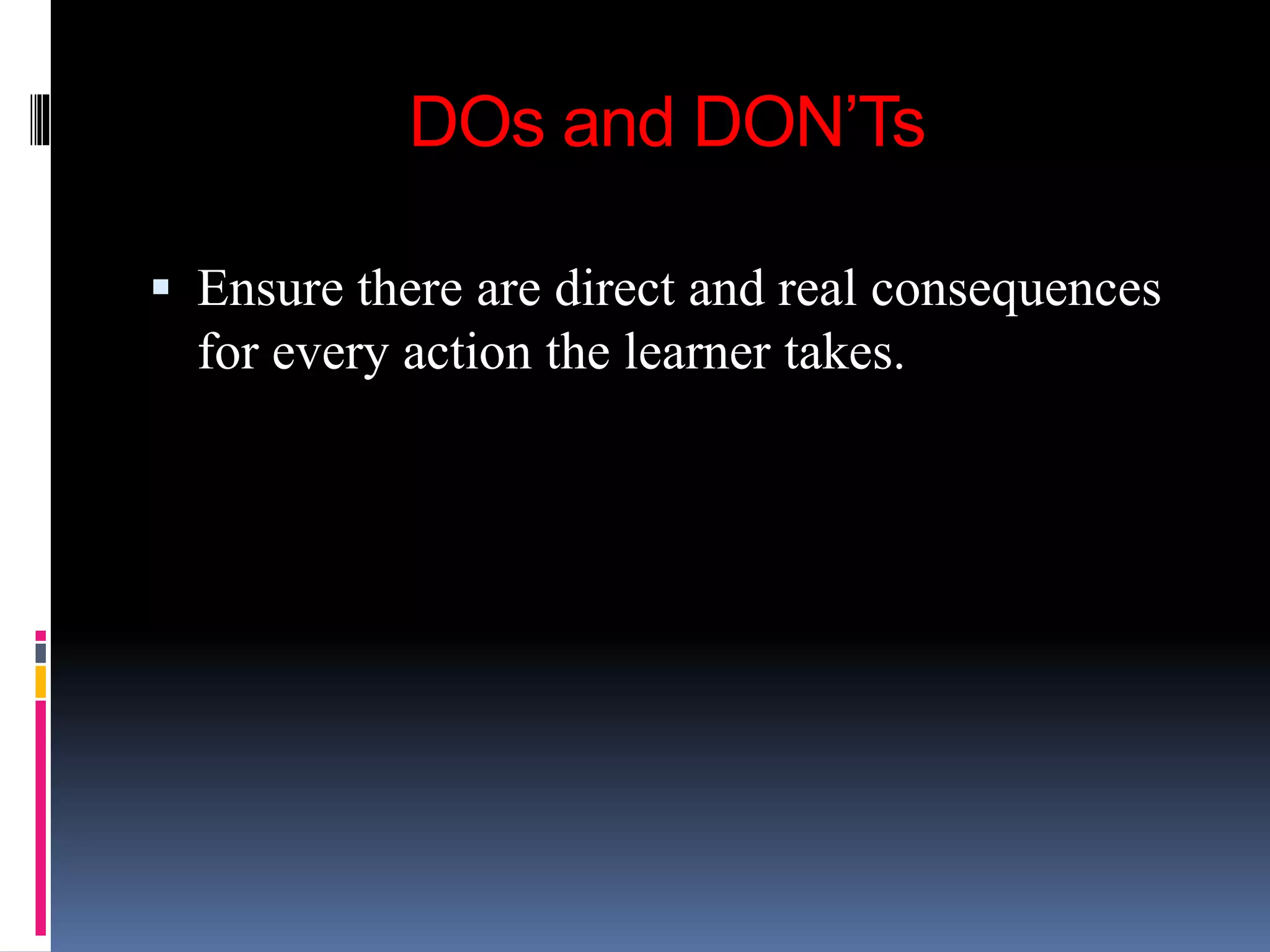 DOs and DON’Ts
 Ensure there are direct and real consequences
for every action the learner takes.
 