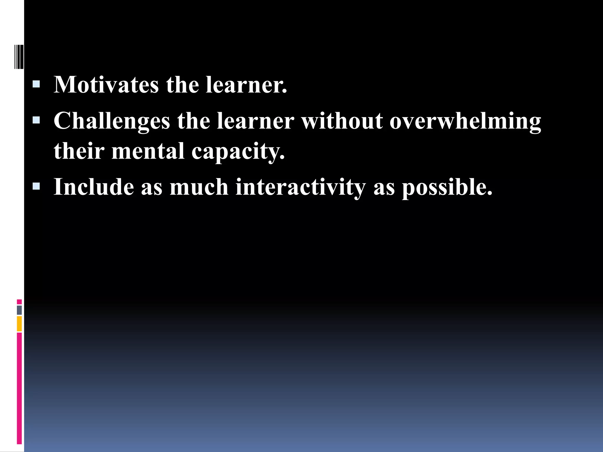  Motivates the learner.
 Challenges the learner without overwhelming
their mental capacity.
 Include as much interactivity as possible.
 