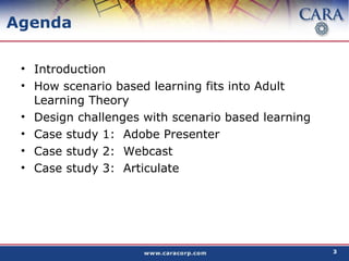 Agenda Introduction How scenario based learning fits into Adult Learning Theory Design challenges with scenario based learning Case study 1:  Adobe Presenter Case study 2:  Webcast Case study 3:  Articulate  
