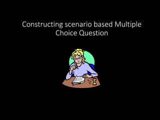 Constructing scenario based Multiple
Choice Question
 