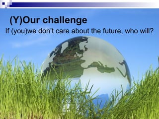If (you)we don’t care about the future, who will? (Y)Our challenge 