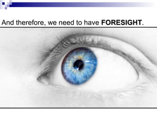 And therefore, we need to have  FORESIGHT . 