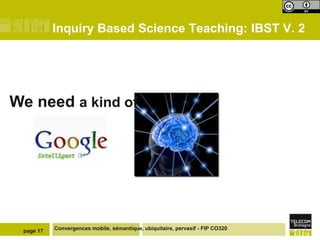 Inquiry Based Science Teaching: IBST V. 2




We need a kind of




 page 17   Convergences mobile, sémantique, ubiquitaire, pervasif - FIP CO320
 