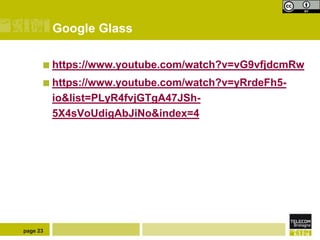 Google Glass
 https://www.youtube.com/watch?v=vG9vfjdcmRw
 https://www.youtube.com/watch?v=yRrdeFh5-

io&list=PLyR4fvjGTgA47JSh5X4sVoUdigAbJiNo&index=4

page 23

 