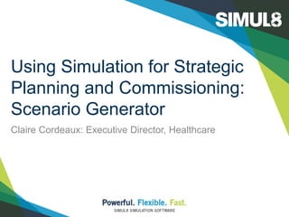 Using Simulation for Strategic
Planning and Commissioning:
Scenario Generator
Claire Cordeaux: Executive Director, Healthcare
 