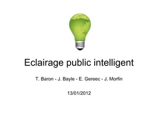 Eclairage public intelligent
  T. Baron - J. Bayle - E. Gereec - J. Morfin


                 13/01/2012
 