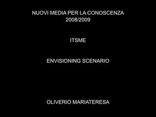 NUOVI MEDIA PER LA CONOSCENZA
2008/2009
ITSME
ENVISIONING SCENARIO
OLIVERIO MARIATERESA
 