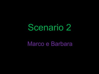 Scenario 2
Marco e Barbara
 