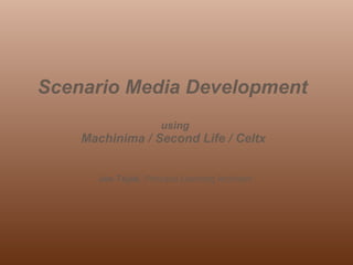 Scenario Media Development  Using Machinima / Second Life / Celtx  Joe Tojek -  Principal Learning Architect 