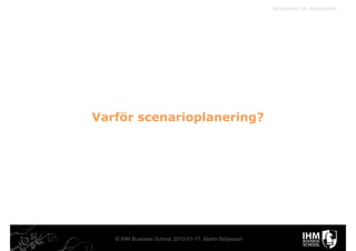 BUSINESS IN PROGRESS




Varför scenarioplanering?




   © IHM Business School, 2012-01-17, Martin Börjesson
 