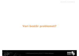 BUSINESS IN PROGRESS




Vari består problemet?




 © IHM Business School, 2012-01-17, Martin Börjesson
 