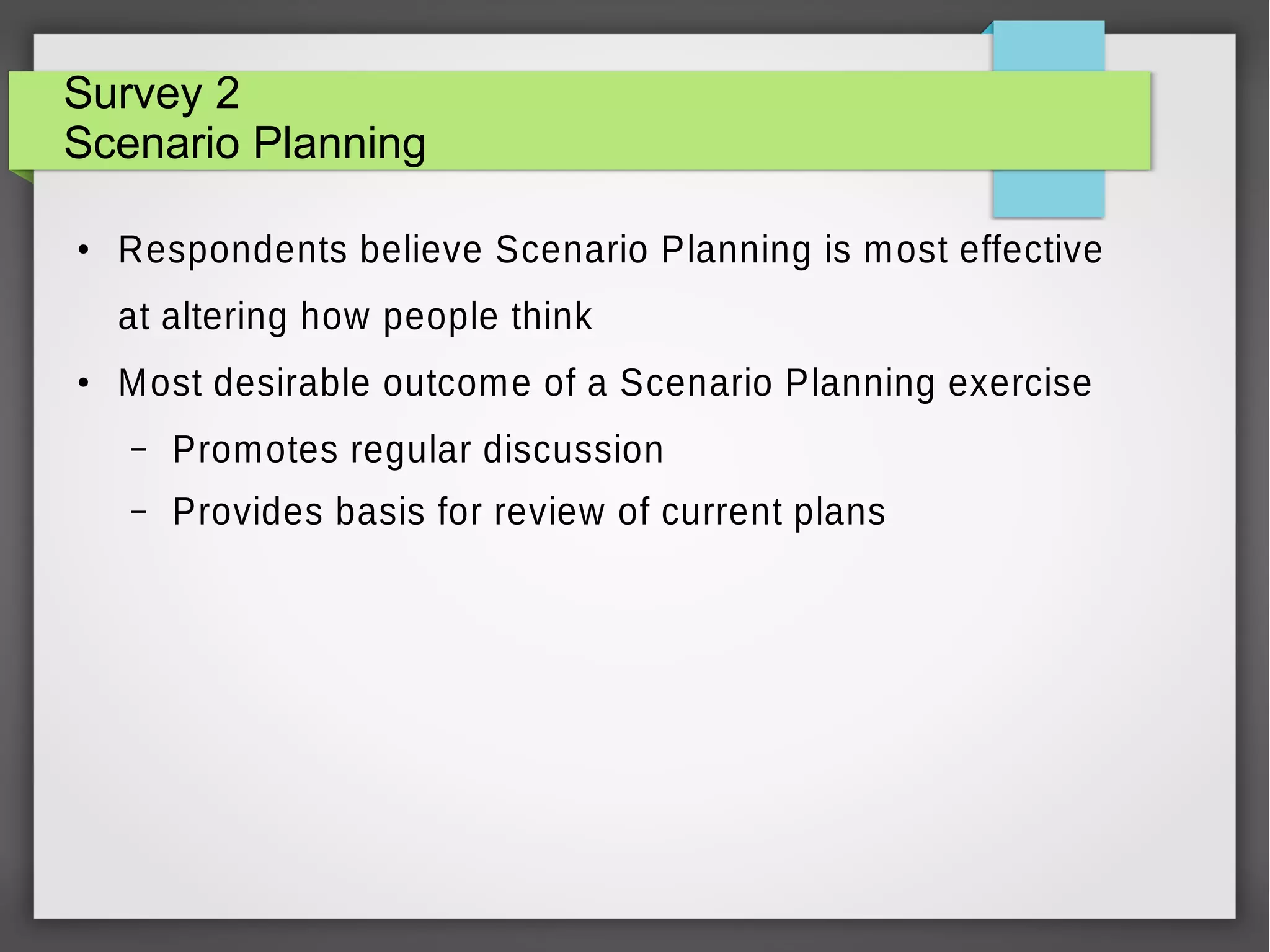 Survey 2
Scenario Planning
●

Respondents believe Scenario Planning is most effective
at altering how people think

●

Most desirable outcome of a Scenario Planning exercise
–

Promotes regular discussion

–

Provides basis for review of current plans

 