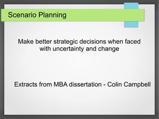 Scenario Planning

Make better strategic decisions when faced
with uncertainty and change

Extracts from MBA dissertation - Colin Campbell

 