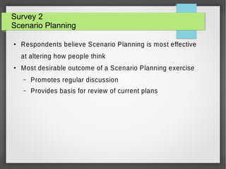 Survey 2
Scenario Planning
●

Respondents believe Scenario Planning is most effective
at altering how people think

●

Most desirable outcome of a Scenario Planning exercise
–

Promotes regular discussion

–

Provides basis for review of current plans

 