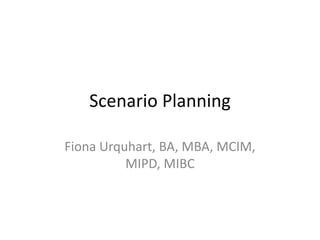 Scenario Planning
Fiona Urquhart, BA, MBA, MCIM,
MIPD, MIBC

 