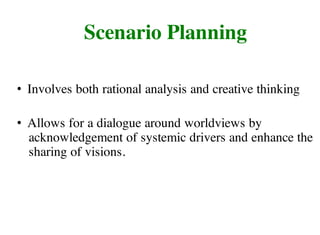 • Involves both rational analysis and creative thinking
• Allows for a dialogue around worldviews by
acknowledgement of systemic drivers and enhance the
sharing of visions.
Scenario Planning
 
