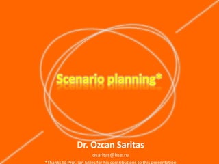 Scenario planning*

Dr. Ozcan Saritas
osaritas@hse.ru
*Thanks to Prof. Ian Miles for his contributions to this presentation

 