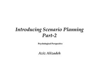 Introducing Scenario Planning
Part-2
Introducing Scenario Planning
Part-2
Aziz Alizadeh
Psychological Perspective
 