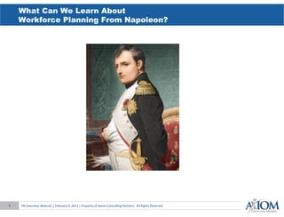 What Can We Learn About
    Workforce Planning From Napoleon?




1   HR	
  Execu)ve	
  Webcast	
  |	
  February	
  9,	
  2012	
  |	
  Property	
  of	
  Axiom	
  Consul)ng	
  Partners.	
  	
  All	
  Rights	
  Reserved	
  
 