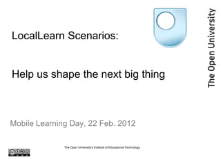 LocalLearn Scenarios:


Help us shape the next big thing



Mobile Learning Day, 22 Feb. 2012

              The Open University's Institute of Educational Technology
 