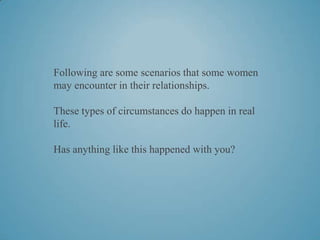 Following are some scenarios that some women
may encounter in their relationships.

These types of circumstances do happen in real
life.

Has anything like this happened with you?
 