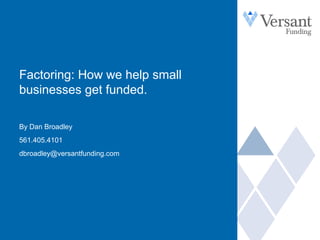 Factoring: How we help small
businesses get funded.
By Dan Broadley
561.405.4101
dbroadley@versantfunding.com
 