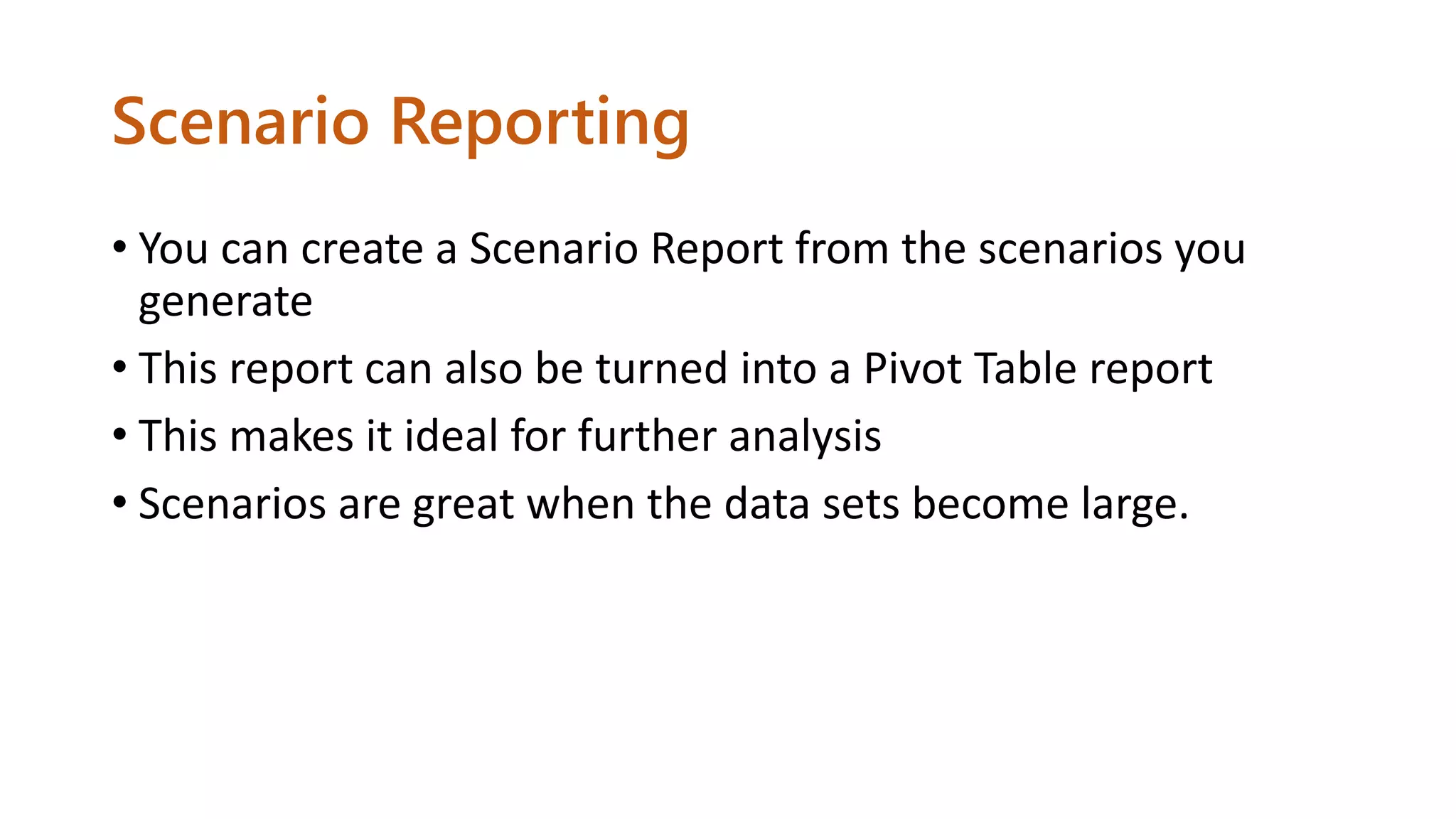 Scenario Reporting
• You can create a Scenario Report from the scenarios you
generate
• This report can also be turned into a Pivot Table report
• This makes it ideal for further analysis
• Scenarios are great when the data sets become large.
 