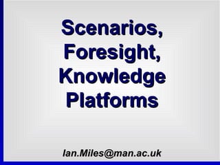 Scenarios, Foresight, Knowledge Platforms [email_address] 