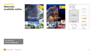 Royal Dutch Shell September 8, 2017 26
Example outputs:
Oil demand
context
An aggressive EV scenario
Source: Shell WEM Disruption example
This is not a forecast, this is one example scenario
EJ/year (energy carrier)
 Passenger road transport makes up around a third
of global oil use
Global LHCF consumption by Sector
EJ/year (energy carrier)
Global LHCF consumption by Country
 Oil demand has fallen in OECD since 2005
 Non-OECD oil demand growth 2.5 times the
impact of OECD demand decline
 EV mainly impacts
passenger road transport (a
third of total oil demand)
 ICE efficiency has a much
bigger impact over this
period
 Overall demand continues
to grow underpinned by
non-OECD growth
 