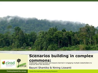 Scenarios building in complex
commons:Challenges, opportunities and lessons learned in engaging multiple stakeholders to
improve land use decisions
Bayuni Shantiko & Nining Liswanti
 