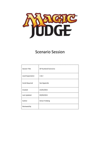 Scenario Session
Session Title GP Auckland Scenarios
Level Expectation 1 & 2
Cards Required See Appendix
Created 21/01/2015
Last Updated 03/03/2015
Author Simon Freiberg
Reviewed By
 