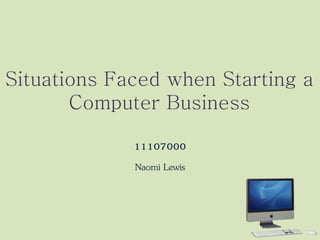 Situations Faced when Starting a
       Computer Business

             11107000
             Naomi Lewis
 