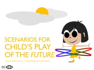 SCENARIOS FOR
CHILD’S PLAY
OFTHE FUTURE
Author: Kalika Sharma | Visual Design: Paritosh Ursekar
 