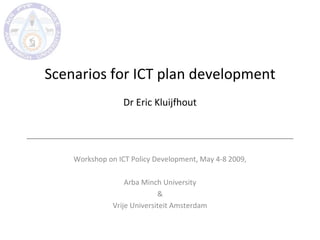 Scenarios for ICT plan development Dr Eric Kluijfhout Workshop on ICT Policy Development, May 4-8 2009, Arba Minch University & Vrije Universiteit Amsterdam 