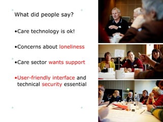 What did people say? Care technology is ok! Concerns about  loneliness Care sector  wants support User-friendly interface  and technical  security  essential 