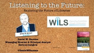© 2014 by Daniel W. Rasmus
Listening to the Future:
Exploring the Future of Libraries
Daniel W. Rasmus
Managing Director & Principal Analyst
Serious Insights
!
@DanielWRasmus
Daniel W. Rasmus
Strategist
 