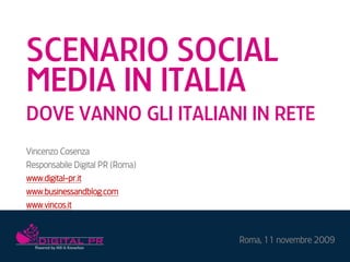 SCENARIO SOCIAL
MEDIA IN ITALIA
DOVE VANNO GLI ITALIANI IN RETE
Vincenzo Cosenza
Responsabile Digital PR (Roma)
www.digital-pr.it
www.businessandblog.com
www.vincos.it



                                 Roma, 11 novembre 2009
 