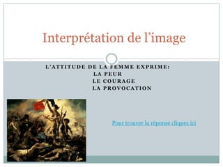 Interprétation de l’imageL’attitude de la femme exprime:La peur      Le courage              La provocationPourtrouver la réponsecliquezici