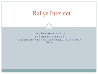 Rallye Internet,[object Object],Lecture de l’image,[object Object],Thème: la liberté ,[object Object],Centre d’intérêt: Liberté, j’écris ton nom,[object Object]
