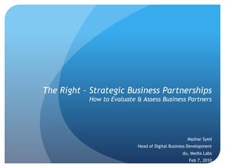 The Right – Strategic Business Partnerships
How to Evaluate & Assess Business Partners
Mazhar Syed
Head of Digital Business Development
du, Media Labs
Feb 7, 2010
 