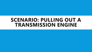 SCENARIO: PULLING OUT A
TRANSMISSION ENGINE
 