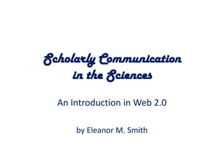 Scholarly Communication in the Sciences An Introduction in Web 2.0 by Eleanor M. Smith 